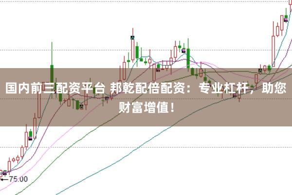国内前三配资平台 邦乾配倍配资：专业杠杆，助您财富增值！
