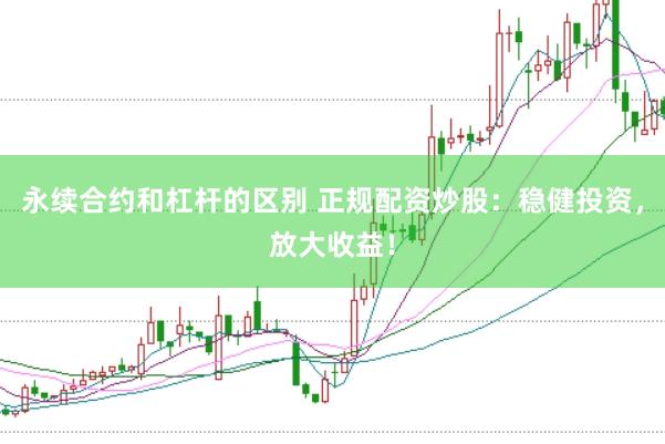 永续合约和杠杆的区别 正规配资炒股：稳健投资，放大收益！