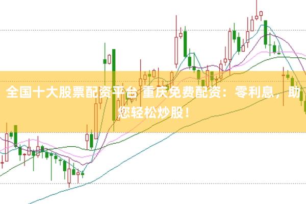 全国十大股票配资平台 重庆免费配资：零利息，助您轻松炒股！