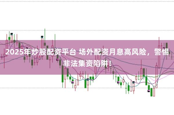 2025年炒股配资平台 场外配资月息高风险，警惕非法集资陷阱！
