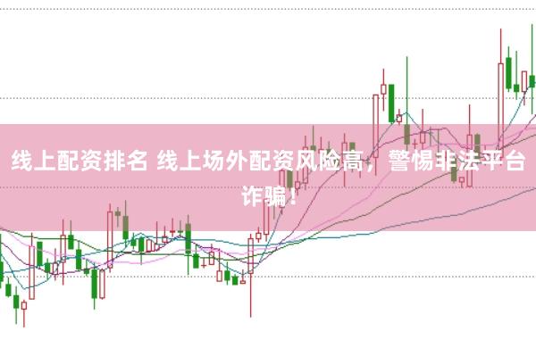线上配资排名 线上场外配资风险高，警惕非法平台诈骗！