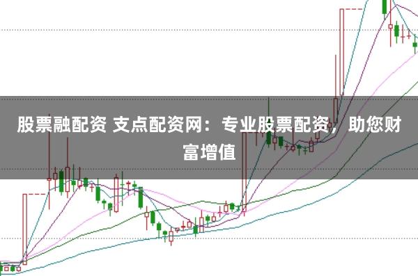 股票融配资 支点配资网：专业股票配资，助您财富增值