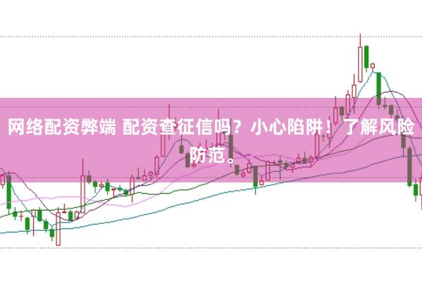 网络配资弊端 配资查征信吗？小心陷阱！了解风险防范。