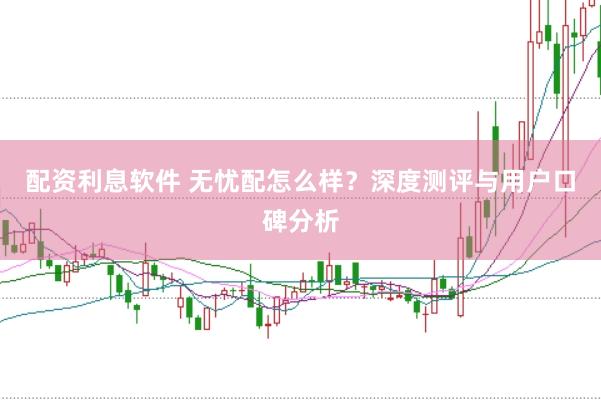 配资利息软件 无忧配怎么样？深度测评与用户口碑分析