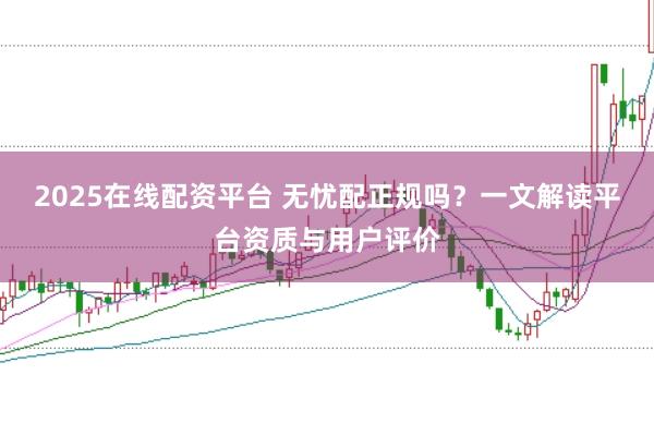 2025在线配资平台 无忧配正规吗？一文解读平台资质与用户评价