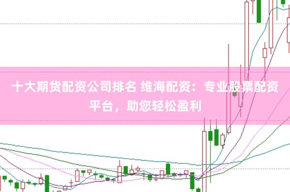 十大期货配资公司排名 维海配资：专业股票配资平台，助您轻松盈利