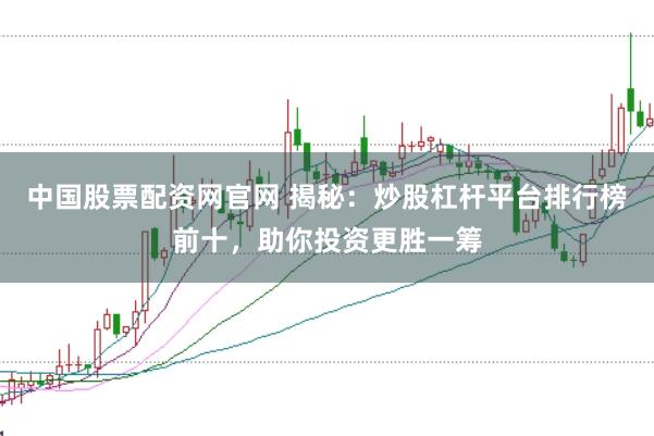 中国股票配资网官网 揭秘：炒股杠杆平台排行榜前十，助你投资更胜一筹