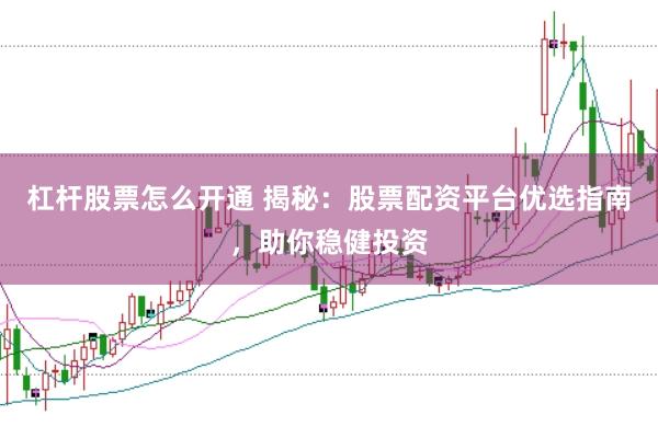 杠杆股票怎么开通 揭秘：股票配资平台优选指南，助你稳健投资