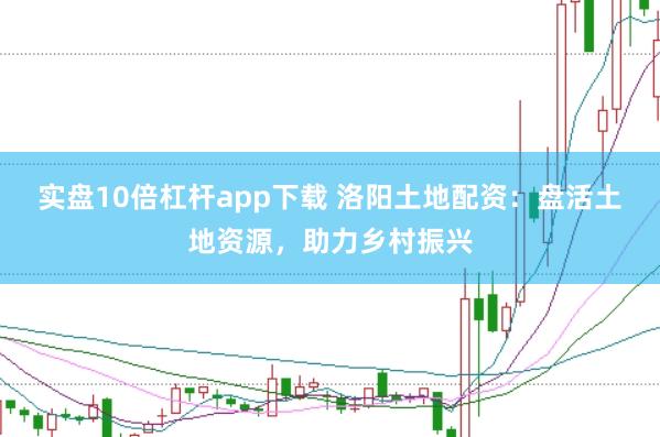 实盘10倍杠杆app下载 洛阳土地配资：盘活土地资源，助力乡村振兴