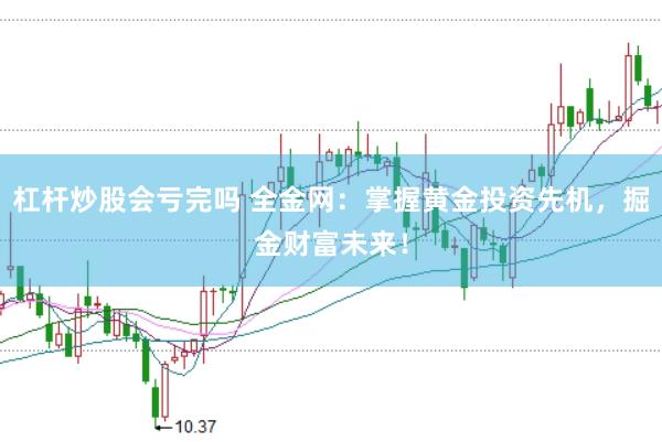 杠杆炒股会亏完吗 全金网：掌握黄金投资先机，掘金财富未来！