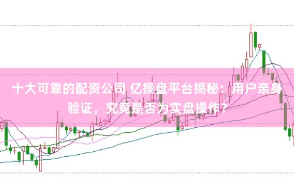 十大可靠的配资公司 亿操盘平台揭秘：用户亲身验证，究竟是否为实盘操作？