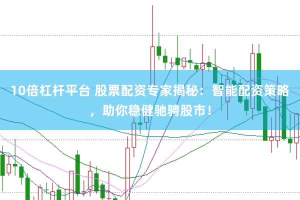 10倍杠杆平台 股票配资专家揭秘：智能配资策略，助你稳健驰骋股市！