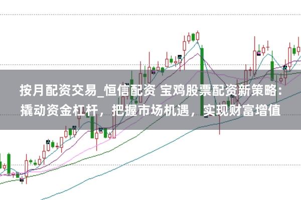 按月配资交易_恒信配资 宝鸡股票配资新策略：撬动资金杠杆，把握市场机遇，实现财富增值