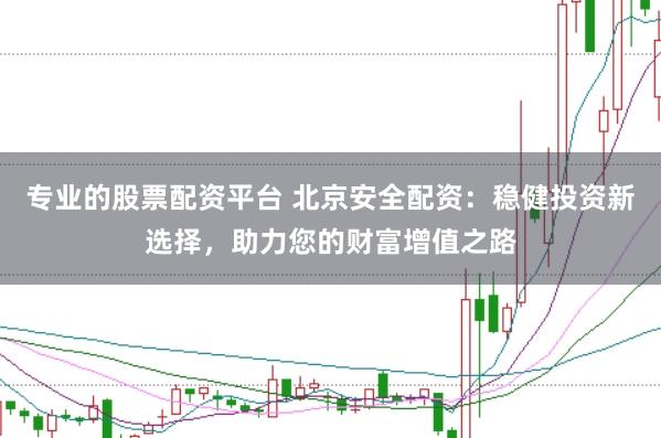 专业的股票配资平台 北京安全配资：稳健投资新选择，助力您的财富增值之路
