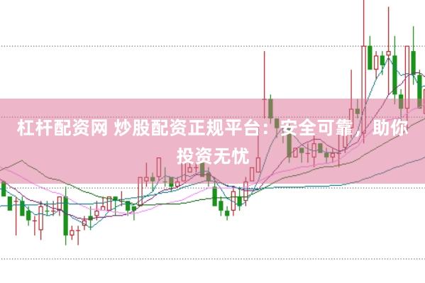 杠杆配资网 炒股配资正规平台：安全可靠，助你投资无忧