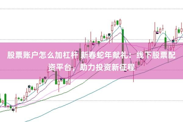 股票账户怎么加杠杆 新春蛇年献礼：线下股票配资平台，助力投资新征程