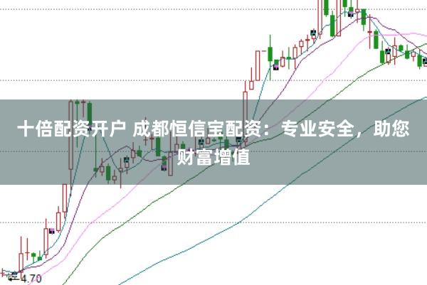 十倍配资开户 成都恒信宝配资：专业安全，助您财富增值