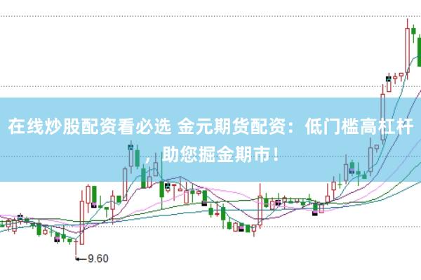 在线炒股配资看必选 金元期货配资：低门槛高杠杆，助您掘金期市！