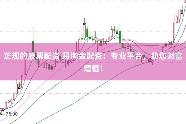 正规的股票配资 易淘金配资：专业平台，助您财富增值！