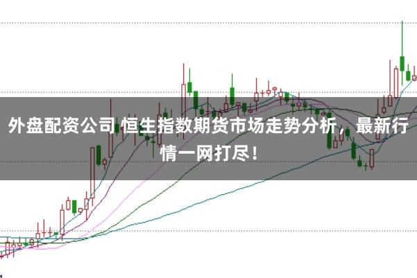 外盘配资公司 恒生指数期货市场走势分析，最新行情一网打尽！