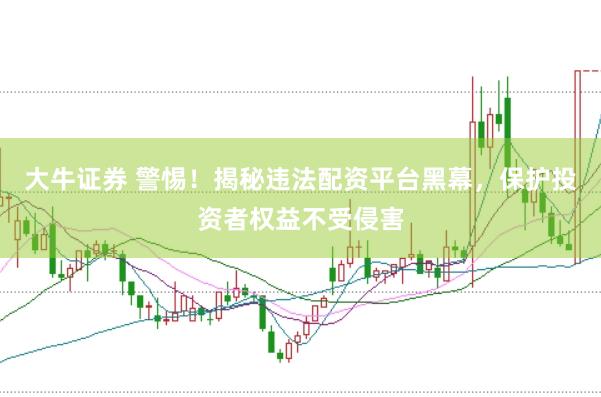 大牛证券 警惕！揭秘违法配资平台黑幕，保护投资者权益不受侵害