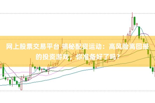网上股票交易平台 揭秘配资运动：高风险高回报的投资游戏，你准备好了吗？