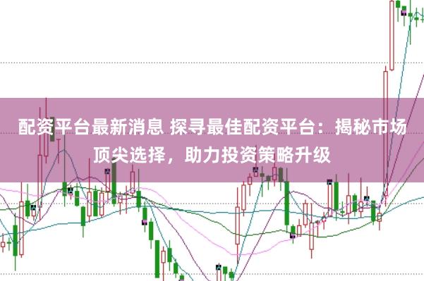 配资平台最新消息 探寻最佳配资平台：揭秘市场顶尖选择，助力投资策略升级