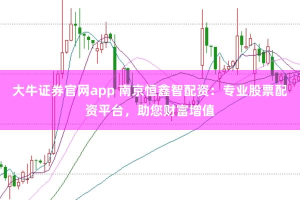 大牛证券官网app 南京恒鑫智配资：专业股票配资平台，助您财富增值