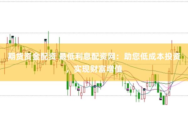 期货资金配资 最低利息配资网：助您低成本投资，实现财富增值