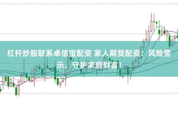 杠杆炒股联系卓信宝配资 家人期货配资：风险警示，守护家庭财富！