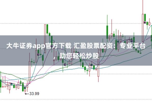 大牛证券app官方下载 汇盈股票配资：专业平台，助您轻松炒股