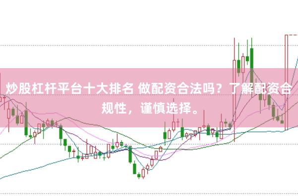 炒股杠杆平台十大排名 做配资合法吗？了解配资合规性，谨慎选择。