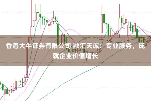 香港大牛证券有限公司 融汇天诚：专业服务，成就企业价值增长