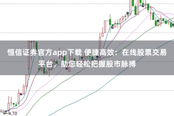 恒信证券官方app下载 便捷高效：在线股票交易平台，助您轻松把握股市脉搏