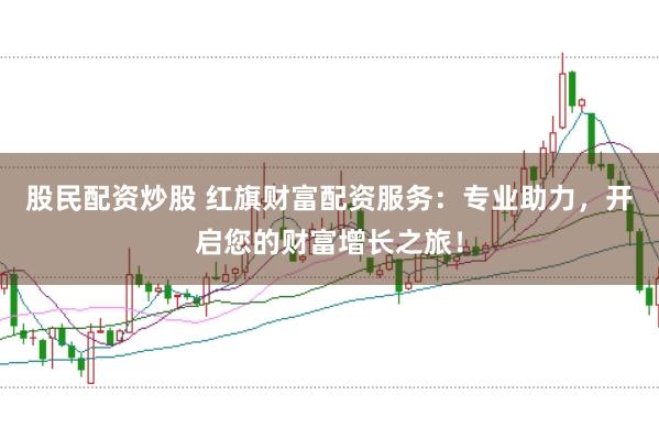 股民配资炒股 红旗财富配资服务：专业助力，开启您的财富增长之旅！