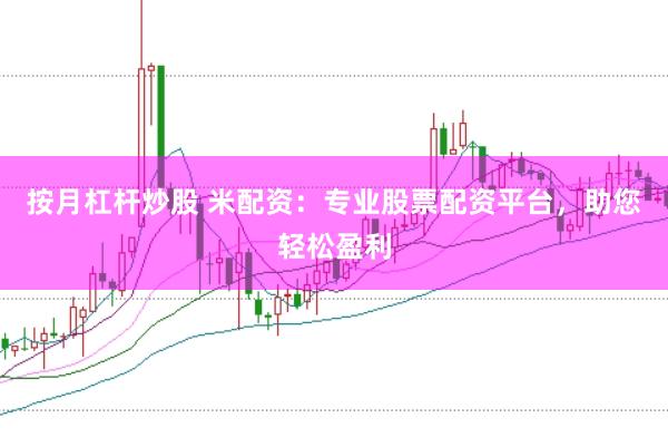 按月杠杆炒股 米配资：专业股票配资平台，助您轻松盈利