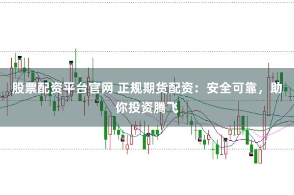 股票配资平台官网 正规期货配资：安全可靠，助你投资腾飞
