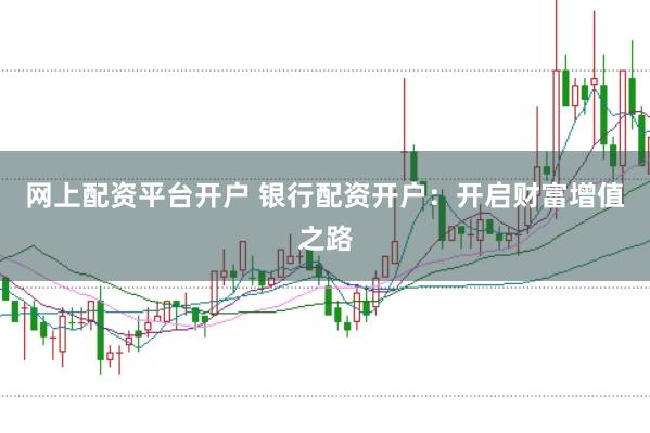 网上配资平台开户 银行配资开户：开启财富增值之路