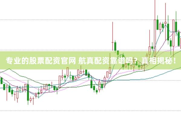 专业的股票配资官网 航真配资靠谱吗？真相揭秘！