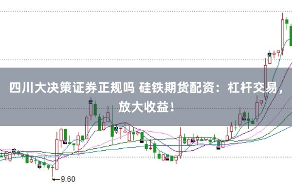 四川大决策证券正规吗 硅铁期货配资：杠杆交易，放大收益！