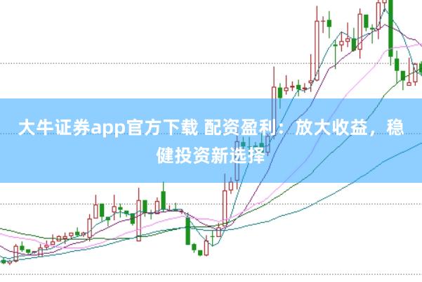 大牛证券app官方下载 配资盈利：放大收益，稳健投资新选择