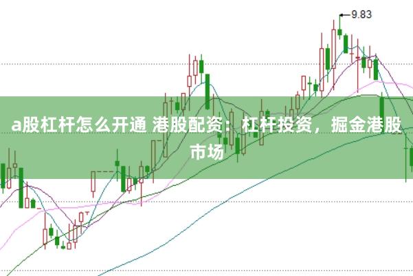 a股杠杆怎么开通 港股配资：杠杆投资，掘金港股市场