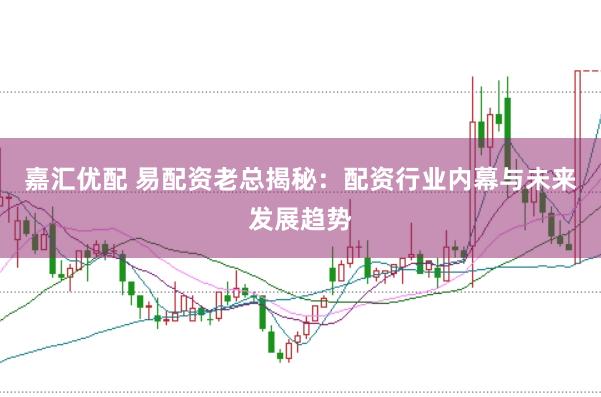 嘉汇优配 易配资老总揭秘：配资行业内幕与未来发展趋势