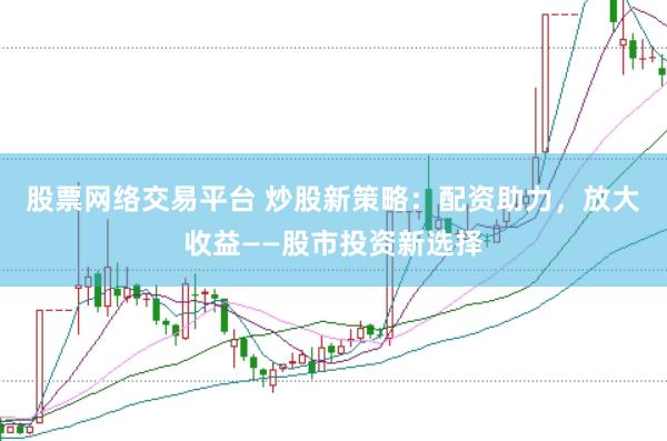 股票网络交易平台 炒股新策略：配资助力，放大收益——股市投资新选择