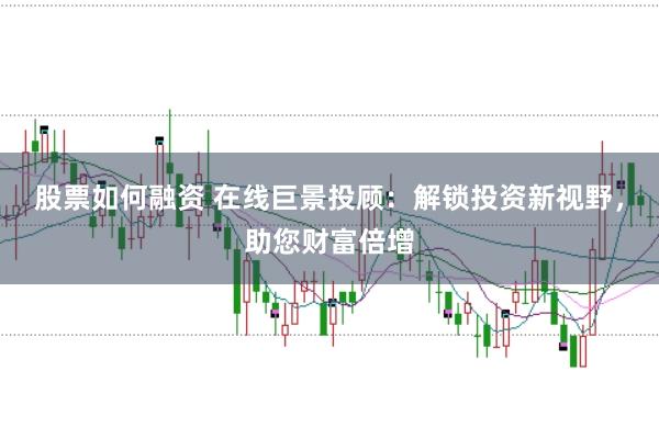 股票如何融资 在线巨景投顾:解锁投资新视野,助您财富倍增