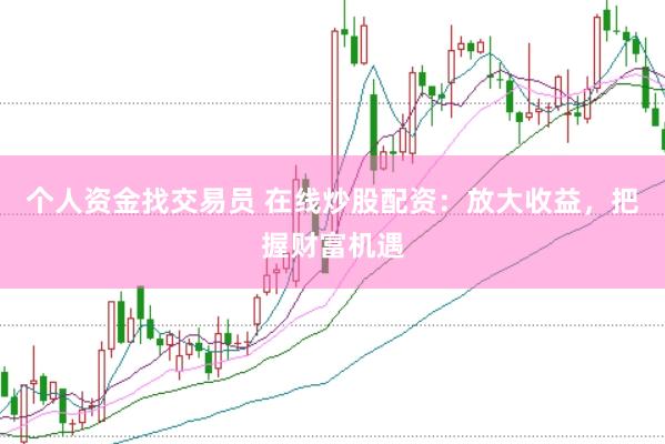 个人资金找交易员 在线炒股配资:放大收益,把握财富机遇