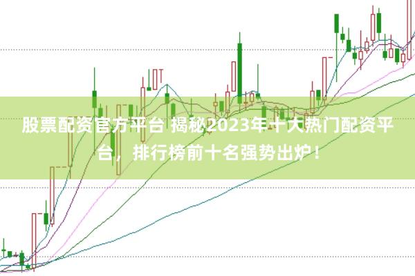 股票配资官方平台 揭秘2023年十大热门配资平台,排行榜前十名强势出炉!