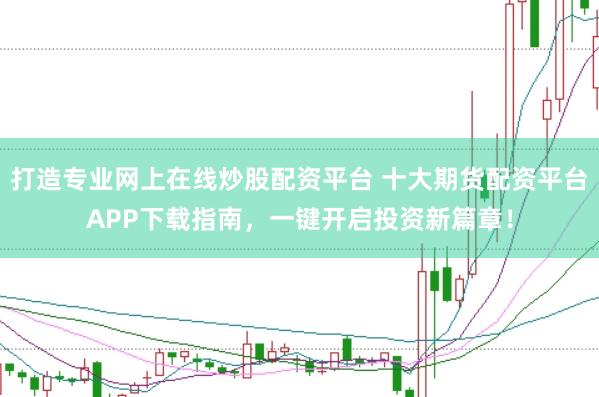 打造专业网上在线炒股配资平台 十大期货配资平台APP下载指南,一键开启投资新篇章!