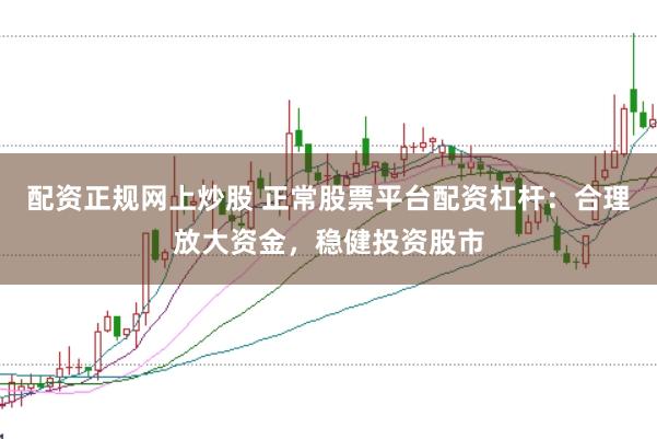 配资正规网上炒股 正常股票平台配资杠杆:合理放大资金,稳健投资股市