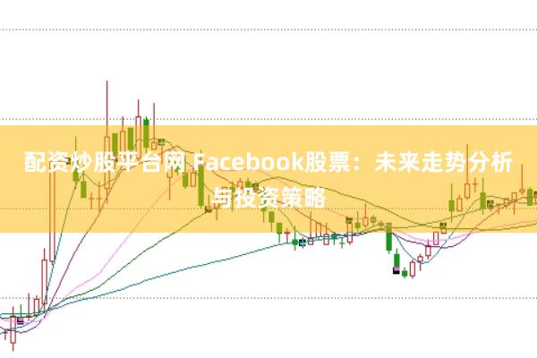 配资炒股平台网 Facebook股票:未来走势分析与投资策略